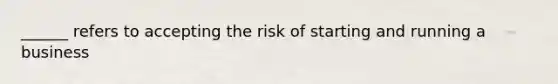 ______ refers to accepting the risk of starting and running a business