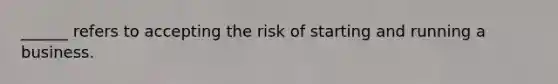 ______ refers to accepting the risk of starting and running a business.