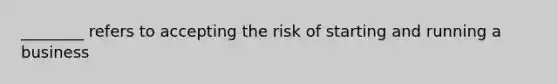 ________ refers to accepting the risk of starting and running a business