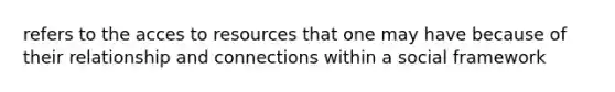 refers to the acces to resources that one may have because of their relationship and connections within a social framework