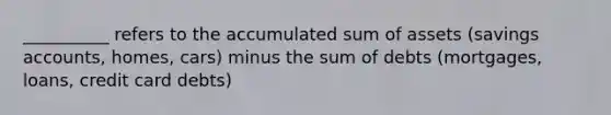__________ refers to the accumulated sum of assets (savings accounts, homes, cars) minus the sum of debts (mortgages, loans, credit card debts)