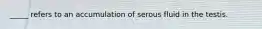 _____ refers to an accumulation of serous fluid in the testis.