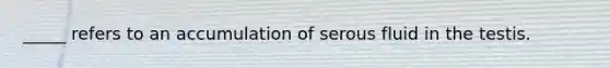 _____ refers to an accumulation of serous fluid in the testis.