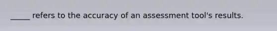 _____ refers to the accuracy of an assessment tool's results.