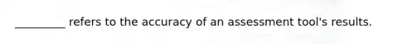 _________ refers to the accuracy of an assessment tool's results.