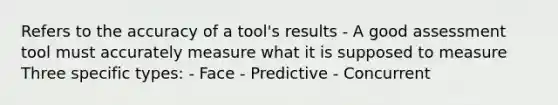 Refers to the accuracy of a tool's results - A good assessment tool must accurately measure what it is supposed to measure Three specific types: - Face - Predictive - Concurrent