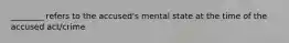 ________ refers to the accused's mental state at the time of the accused act/crime