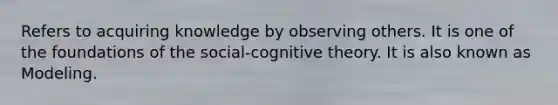 Refers to acquiring knowledge by observing others. It is one of the foundations of the social-cognitive theory. It is also known as Modeling.