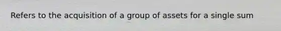 Refers to the acquisition of a group of assets for a single sum