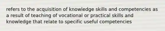 refers to the acquisition of knowledge skills and competencies as a result of teaching of vocational or practical skills and knowledge that relate to specific useful competencies