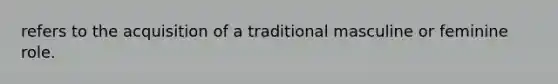 refers to the acquisition of a traditional masculine or feminine role.