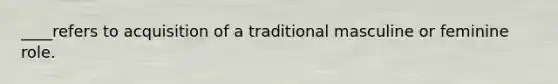 ____refers to acquisition of a traditional masculine or feminine role.