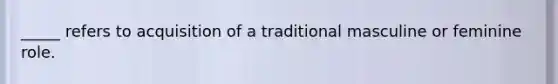 _____ refers to acquisition of a traditional masculine or feminine role.