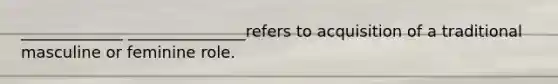 _____________ _______________refers to acquisition of a traditional masculine or feminine role.