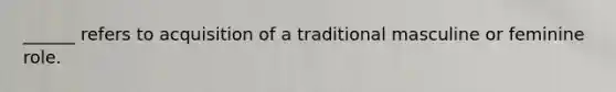 ______ refers to acquisition of a traditional masculine or feminine role.