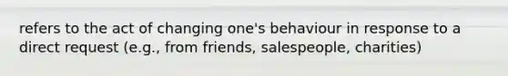 refers to the act of changing one's behaviour in response to a direct request (e.g., from friends, salespeople, charities)