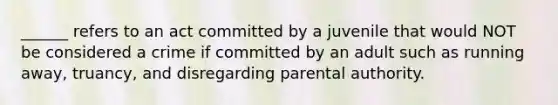 ______ refers to an act committed by a juvenile that would NOT be considered a crime if committed by an adult such as running away, truancy, and disregarding parental authority.