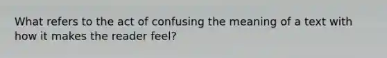 What refers to the act of confusing the meaning of a text with how it makes the reader feel?