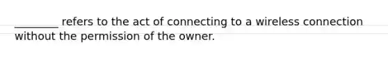 ________ refers to the act of connecting to a wireless connection without the permission of the owner.