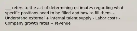 ___ refers to the act of determining estimates regarding what specific positions need to be filled and how to fill them. - Understand external + internal talent supply - Labor costs - Company growth rates + revenue