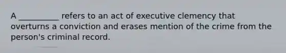 A __________ refers to an act of executive clemency that overturns a conviction and erases mention of the crime from the person's criminal record.​