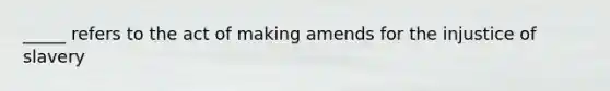 _____ refers to the act of making amends for the injustice of slavery