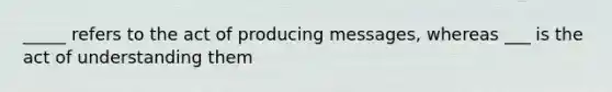 _____ refers to the act of producing messages, whereas ___ is the act of understanding them