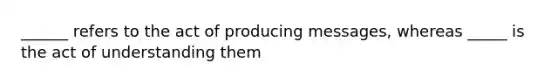______ refers to the act of producing messages, whereas _____ is the act of understanding them