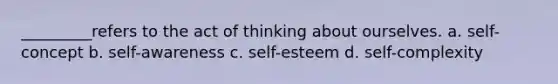 _________refers to the act of thinking about ourselves. a. self-concept b. self-awareness c. self-esteem d. self-complexity