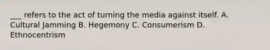 ___ refers to the act of turning the media against itself. A. Cultural Jamming B. Hegemony C. Consumerism D. Ethnocentrism