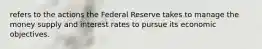 refers to the actions the Federal Reserve takes to manage the money supply and interest rates to pursue its economic objectives.