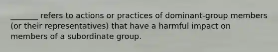 _______ refers to actions or practices of dominant-group members (or their representatives) that have a harmful impact on members of a subordinate group.​