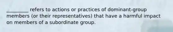 _________ refers to actions or practices of dominant-group members (or their representatives) that have a harmful impact on members of a subordinate group.​