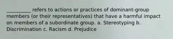 __________ refers to actions or practices of dominant-group members (or their representatives) that have a harmful impact on members of a subordinate group.​ a. ​Stereotyping b. ​Discrimination c. ​Racism d. ​Prejudice