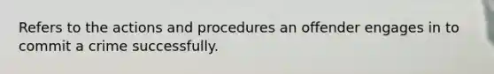 Refers to the actions and procedures an offender engages in to commit a crime successfully.