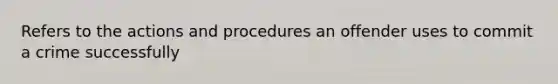 Refers to the actions and procedures an offender uses to commit a crime successfully