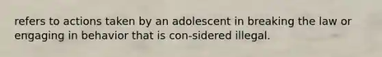 refers to actions taken by an adolescent in breaking the law or engaging in behavior that is con-sidered illegal.