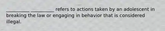 __________ __________ refers to actions taken by an adolescent in breaking the law or engaging in behavior that is considered illegal.