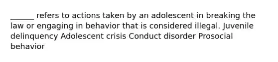 ______ refers to actions taken by an adolescent in breaking the law or engaging in behavior that is considered illegal. Juvenile delinquency Adolescent crisis Conduct disorder Prosocial behavior