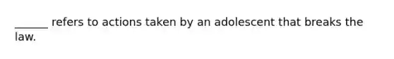 ______ refers to actions taken by an adolescent that breaks the law.