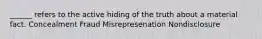 ______ refers to the active hiding of the truth about a material fact. Concealment Fraud Misrepresenation Nondisclosure