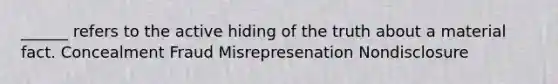 ______ refers to the active hiding of the truth about a material fact. Concealment Fraud Misrepresenation Nondisclosure