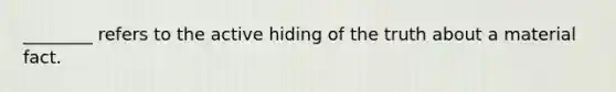 ________ refers to the active hiding of the truth about a material fact.