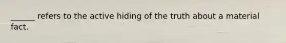 ______ refers to the active hiding of the truth about a material fact.