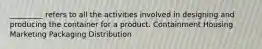 _________ refers to all the activities involved in designing and producing the container for a product. Containment Housing Marketing Packaging Distribution