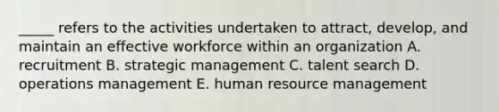 _____ refers to the activities undertaken to attract, develop, and maintain an effective workforce within an organization A. recruitment B. strategic management C. talent search D. operations management E. human resource management