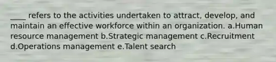 ____ refers to the activities undertaken to attract, develop, and maintain an effective workforce within an organization. a.Human resource management b.Strategic management c.Recruitment d.Operations management e.Talent search