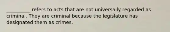 __________ refers to acts that are not universally regarded as criminal. They are criminal because the legislature has designated them as crimes.