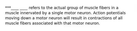 ***____ ____ refers to the actual group of muscle fibers in a muscle innervated by a single motor neuron. Action potentials moving down a motor neuron will result in contractions of all muscle fibers associated with that motor neuron.