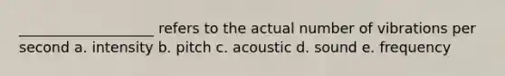 ___________________ refers to the actual number of vibrations per second a. intensity b. pitch c. acoustic d. sound e. frequency